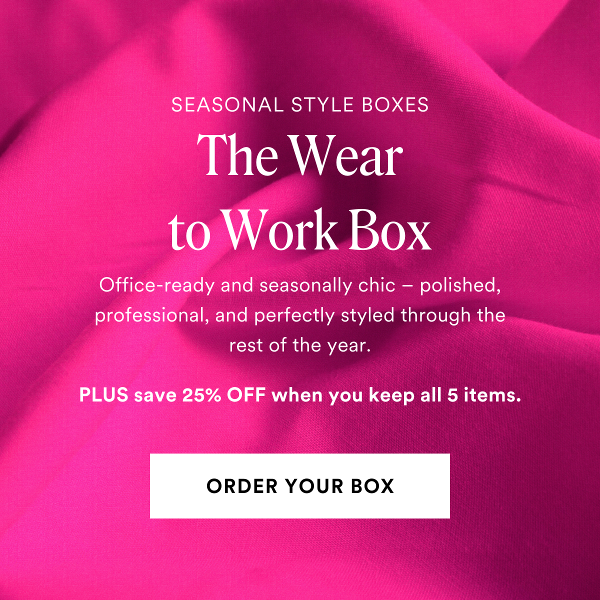 NOW TRENDING The Wear to Work Box. Office-ready and seasonally chic – polished, professional, and perfectly styled through the rest of the year. PLUS save 25% off when you keep all 5 items. ORDER A BOX