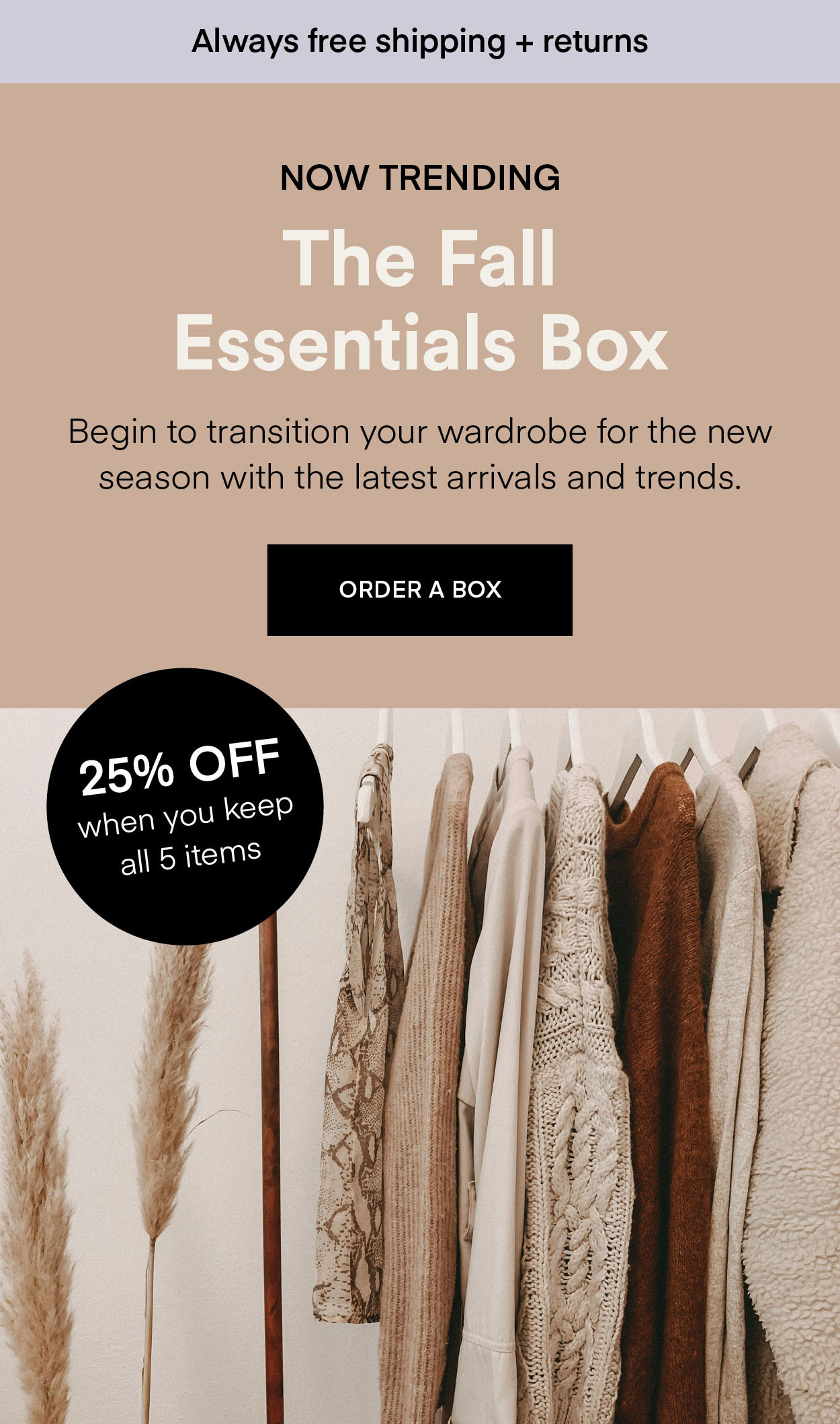 NOW TRENDING The Fall Essentials Box. Begin to transition your wardrobe for the new season with the latest arrivals and trends. ORDER A BOX