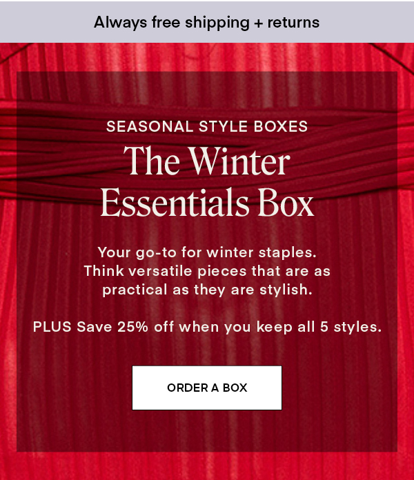 SEASONAL STYLE BOXES: The Winter Essentials Box. Your go-to for winter staples. Think versatile pieces that are as practical as they are stylish. PLUS Save 25% off when you keep all 5 styles.