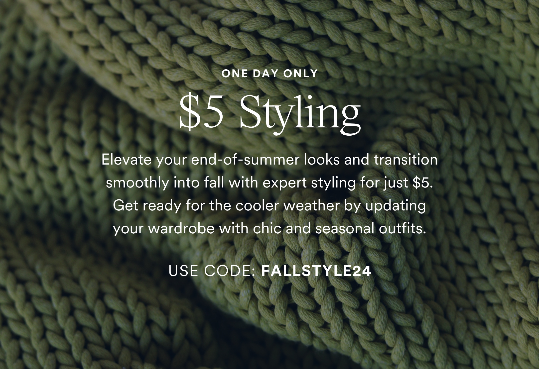 ONE DAY ONLY $5 Styling. Elevate your end-of-summer looks and transition smoothly into fall with expert styling for just $5. Get ready for the cooler weather by updating your wardrobe with chic and seasonal outfits. SCHEDULE A BOX & USE CODE: FALLSTYLE24. Valid through Saturday 8/10/24 on any Seasonal or Style Box ordered. Single use code. Can not combine with other discount codes.