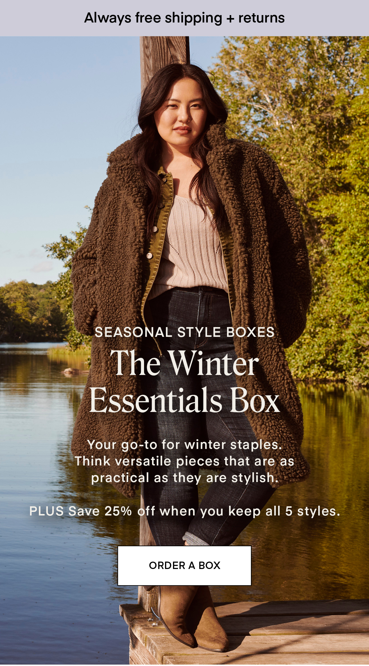 SEASONAL STYLE BOXES: The Winter Essentials Box. Your go-to for winter staples. Think versatile pieces that are as practical as they are stylish. PLUS Save 25% off when you keep all 5 styles.