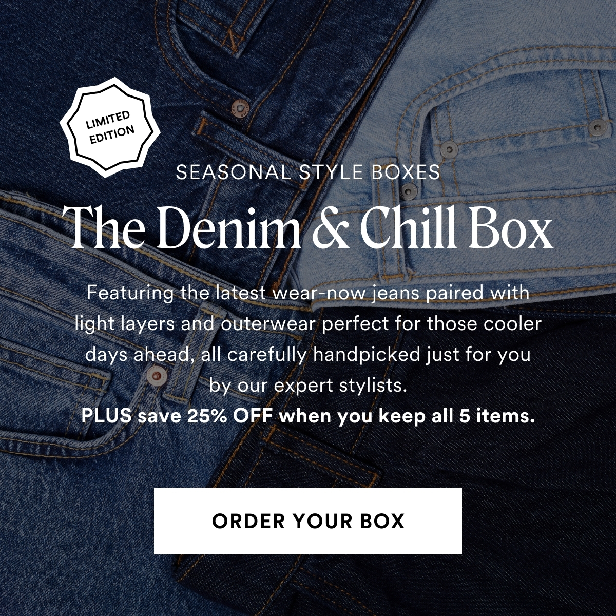 Introducing: Limited Edition The Denim & Chill Box. Featuring the latest wear-now jeans paired with light layers and outerwear perfect for those cooler days ahead, all carefully handpicked just for you by our expert stylists. PLUS save 25% OFF when you keep all 5 items. ORDER YOUR BOX