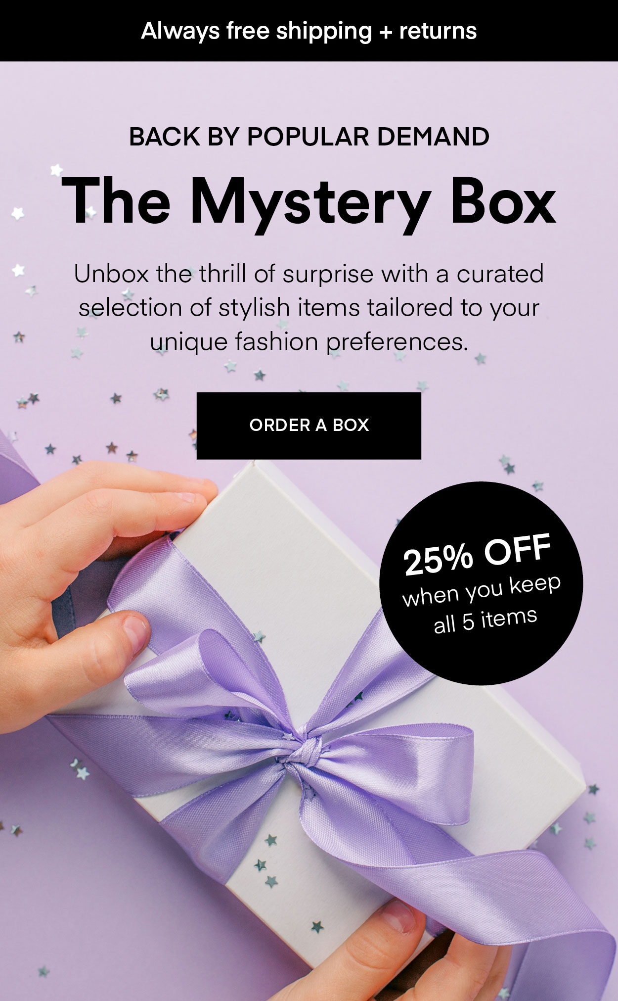 Back by Popular Demand. The Mystery Box. Unbox the thrill of surprise with a curated selection of stylish items tailored to your unique fashion preferences.