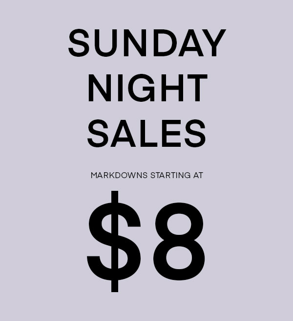 Sunday Night Sales. Markdowns starting at $8