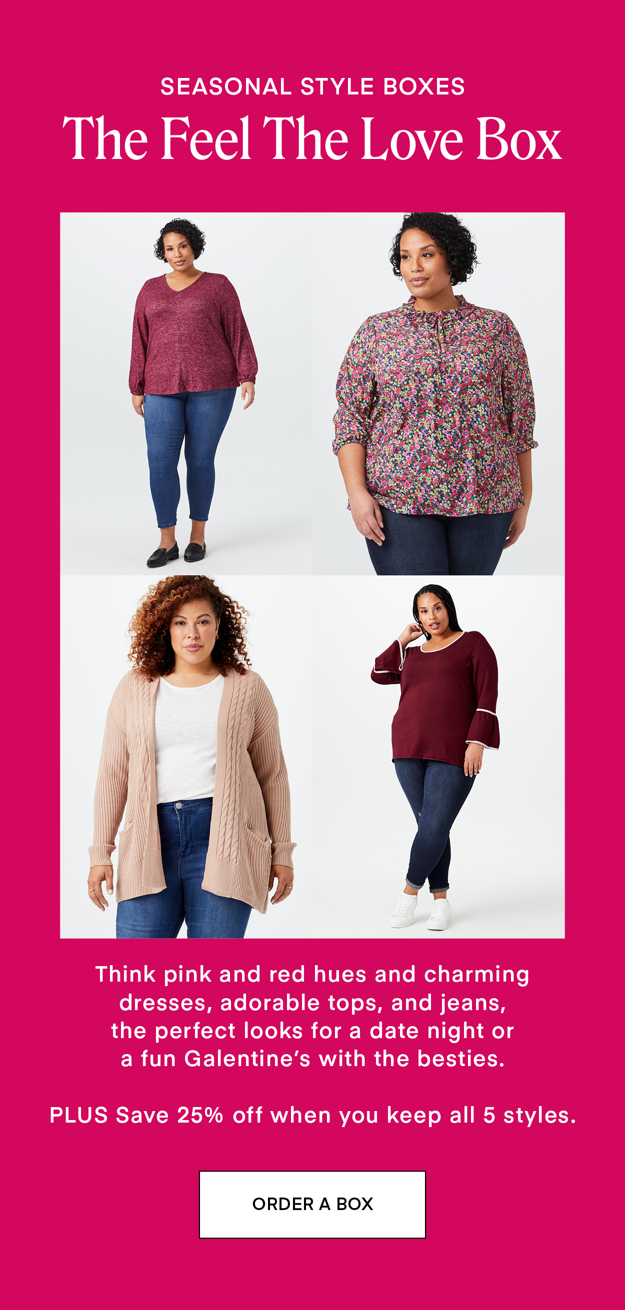 SEASONAL STYLE BOXES: The Feel the Love Box. Think pink and red hues and charming dresses, adorable tops, and jeans, the perfect looks for a date night or a fun Galentine's with the besties. PLUS Save 25% off when you keep all 5 styles.