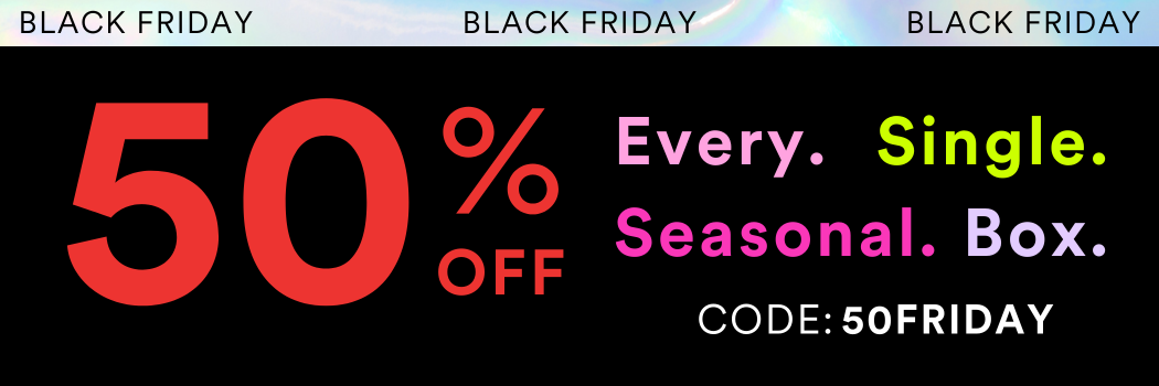 Black Friday 50% Off Every Single Seasonal Box. Code: 50FRIDAY