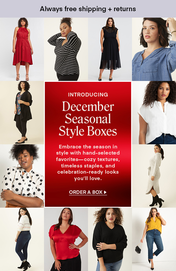 INTRODUCING December Seasonal Style Boxes: Embrace the season in style with hand-selected favorites—cozy textures, timeless staples, and celebration-ready looks you'll love. Always Free Shipping and Returns. 25% OFF when you keep all 5 items. ORDER A BOX.