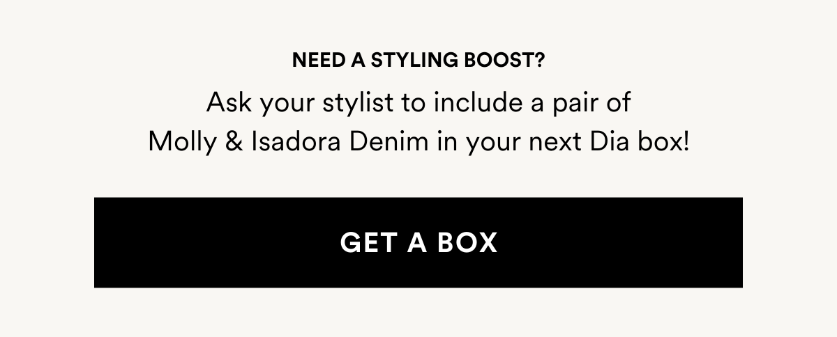 NEED A STYLING BOOST? Ask your stylist to include a pair of Molly & Isadora Denim in your next Dia box!