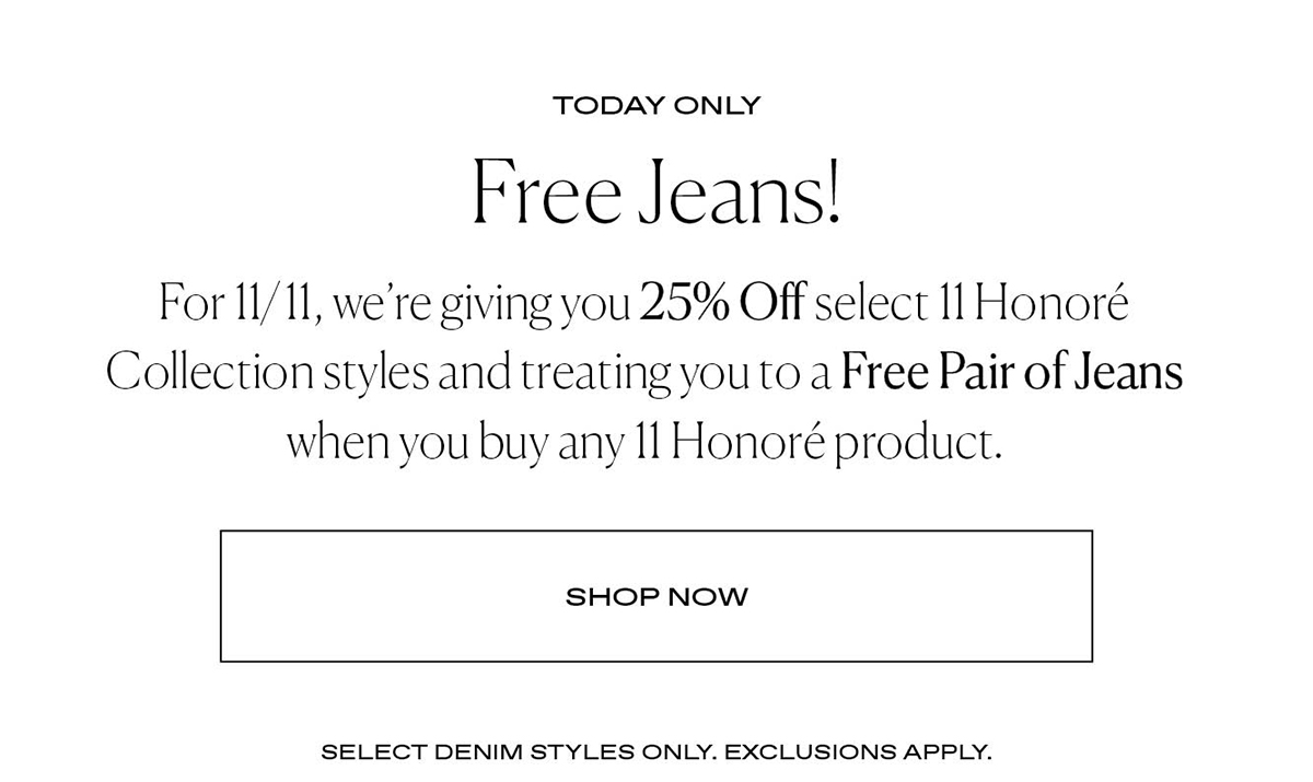 Today Only. Free Jeans! For 11/11, we're giving you 25% Off the 11 Honoré Collection and treating you to a Free pair of Jeans when you buy any 11 Honoré product.