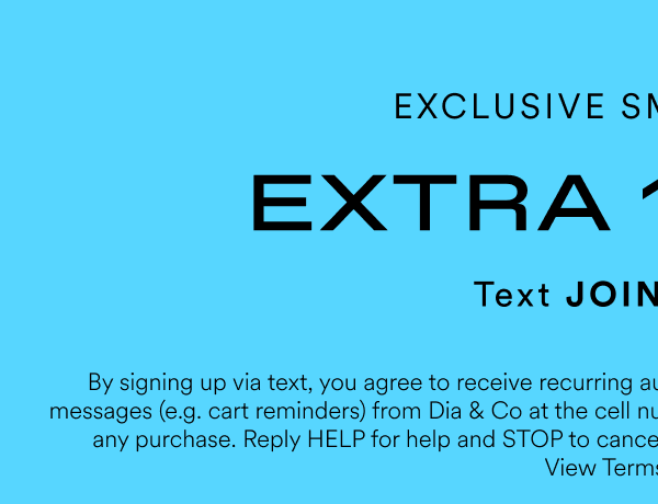 Exclusive SMS Discount. Extra 10% off Text JOIN to 32469.By signing up via text, you agree to receive recurring automated promotional and personalized marketing text messages (e.g. cart reminders) from Dia & Co at the cell number used when signing up. Consent is not a condition of any purchase. Reply HELP for help and STOP to cancel. Msg frequency varies.  Msg & data rates may apply. View Terms & Privacy