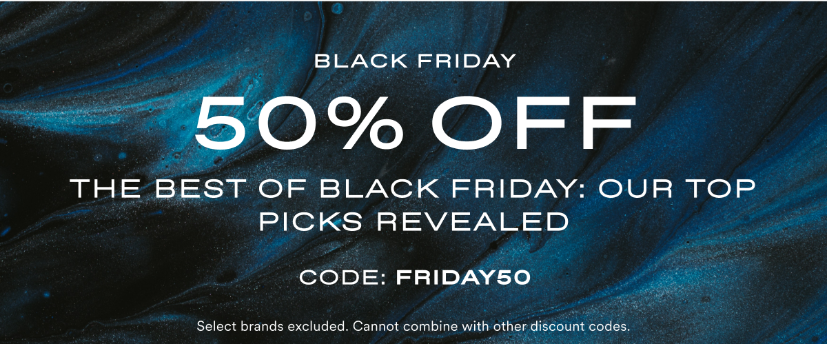 Black Friday 50% OFF. The Best of Black Friday: Our Top Picks Revealed. Code: FRIDAY50. Select brands exclude. Cannot combine with other discount codes.