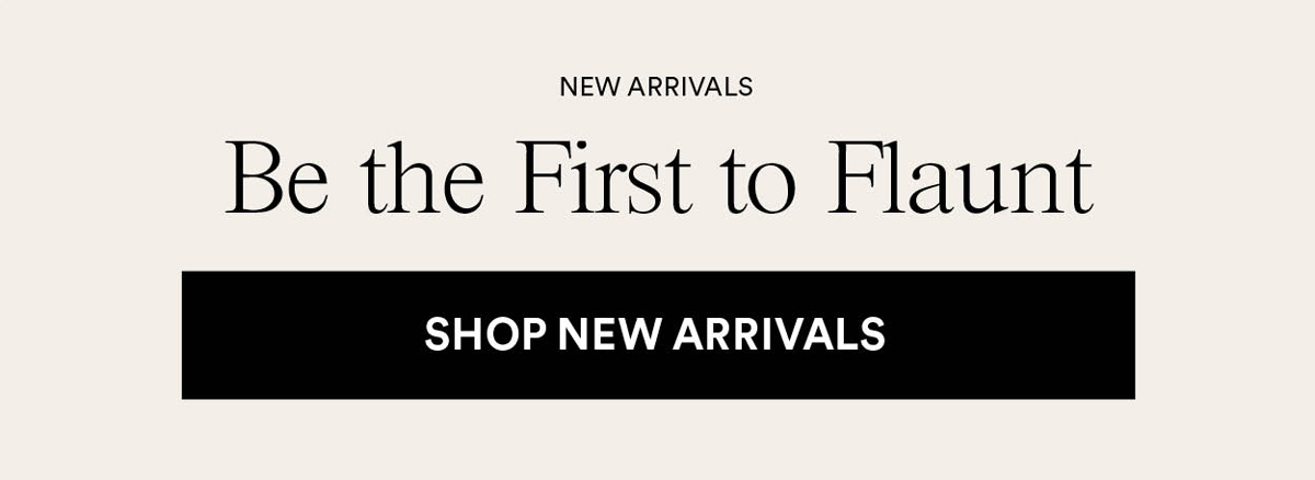 Be the First to Flaunt. Shop New Arrivals