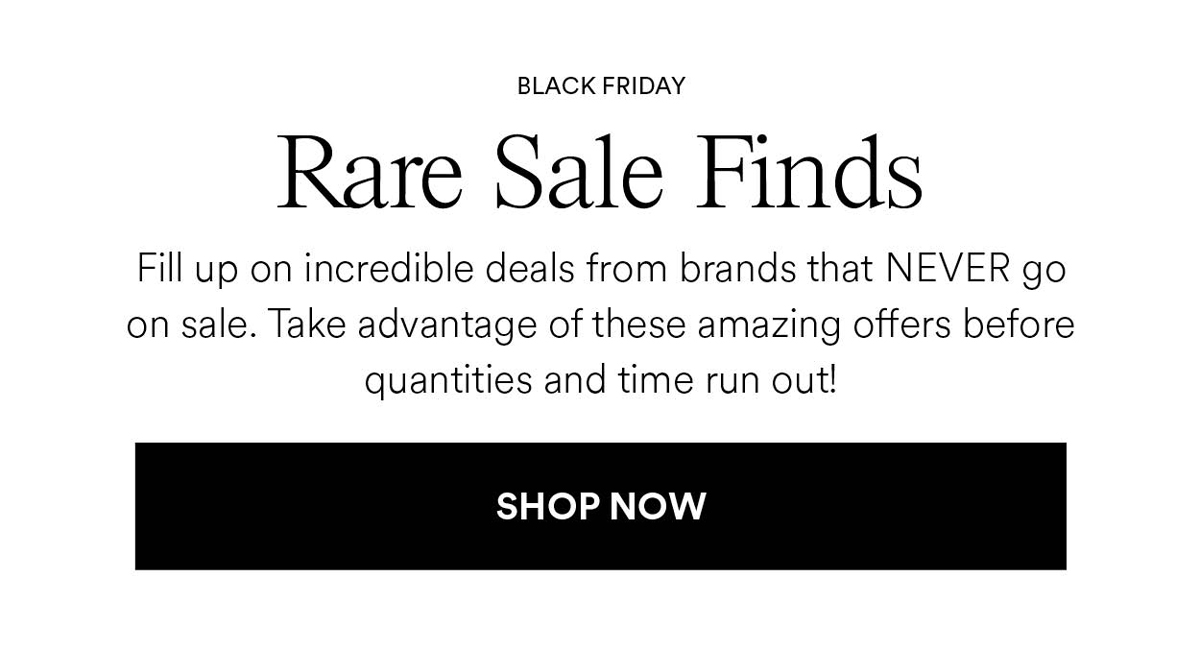 Rare Sale Finds. Fill up on incredible deals from brands that NEVER go on sale. Take advantage of these amazing offers before quantities and time run out! Shop Now