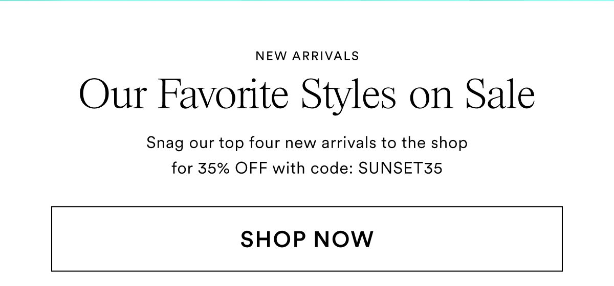 Our Favorite Styles on Sale. Snag our top four new arrivals to the shop for 35% OFF with code: SUNSET35. Shop Now