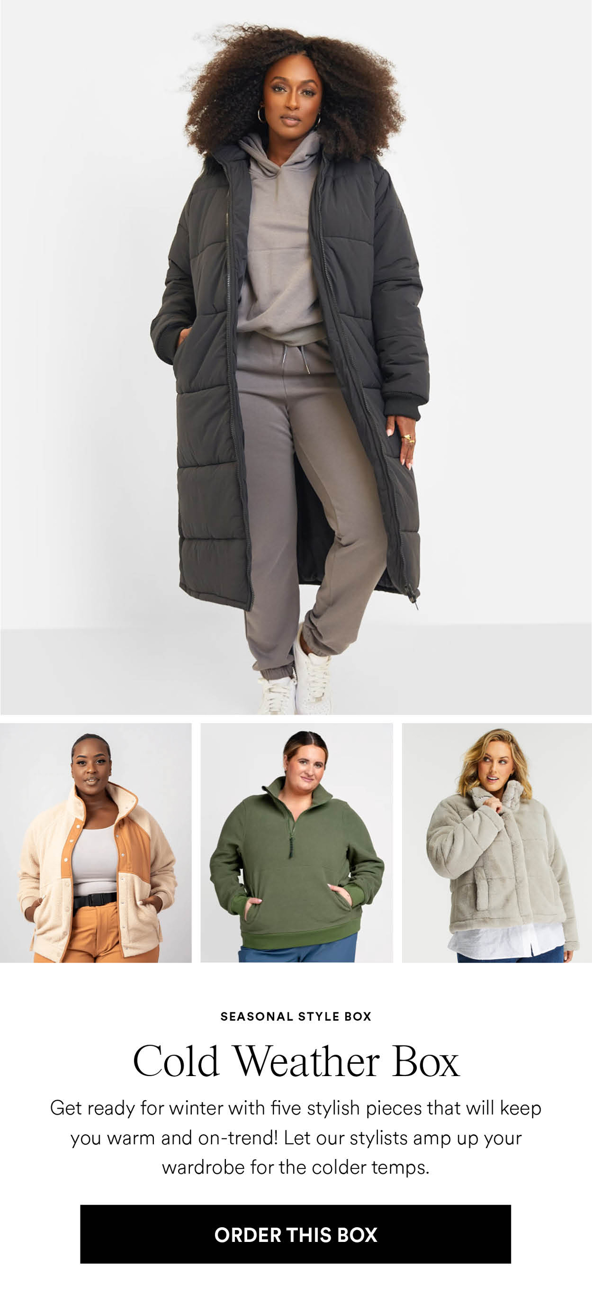 Cold Weather Box. Get ready for winter with these five stylish pieces that will keep you warm and on-trend! Let our stylists amp up your wardrobe for the colder temps. Order this box