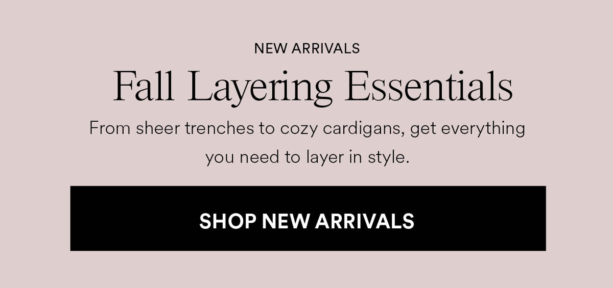 Fall Layering Essentials. From sheer trenches to cozy cardigans, get everything you need to layer in style. Shop New Arrivals