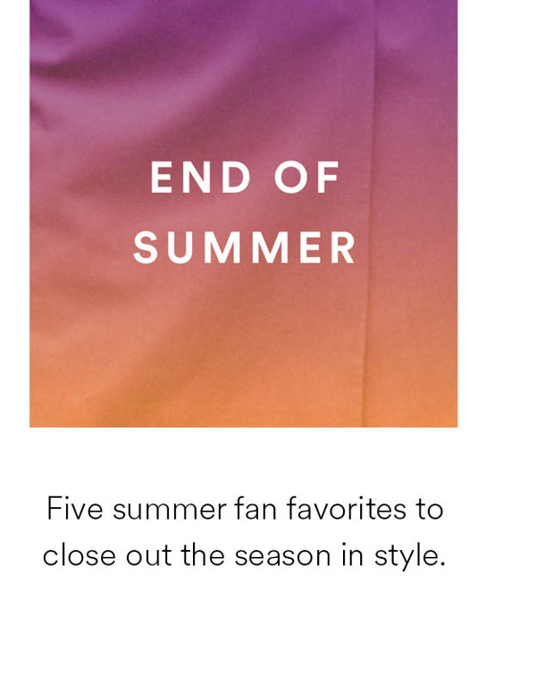 End of summer. Five summer fan favorites to close out the season in style.