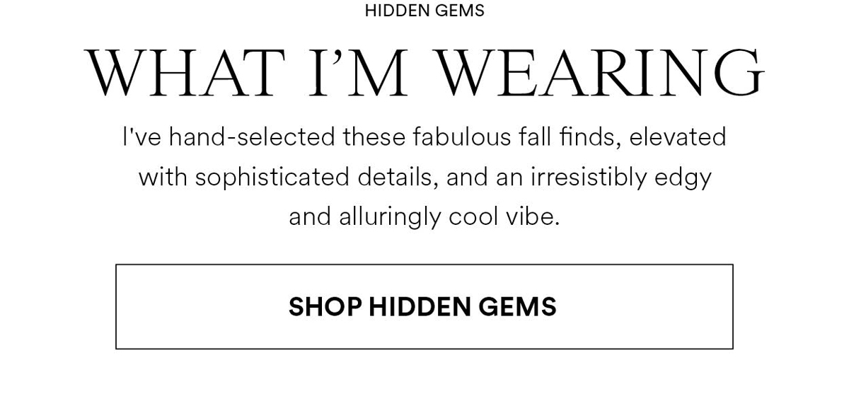 WHAT I'M WEARING. I've hand-selected these fabulous fall finds, elevated with sophisticated details, and an irresistibly edgy and alluringly cool vibe. SHOP HIDDEN GEMS