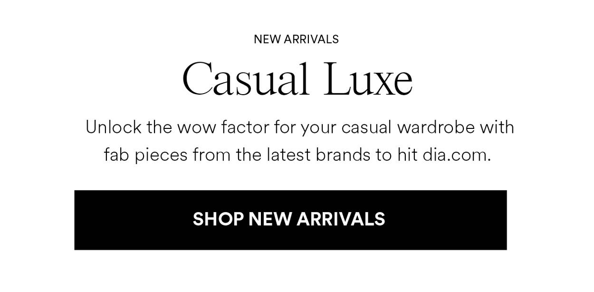 Casual Luxe. Unlock the wow factor for your casual wardrobe with fab pieces from the latest brands to hit dia.com. Shop New Arrivals