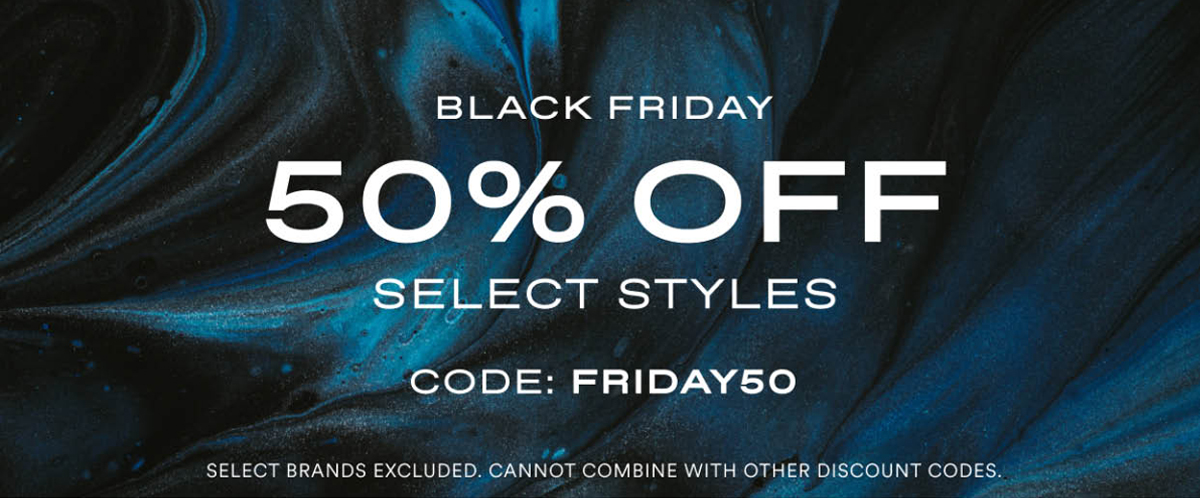 Black Friday. 50% OFF. Select Styles. Code: FRIDAY50