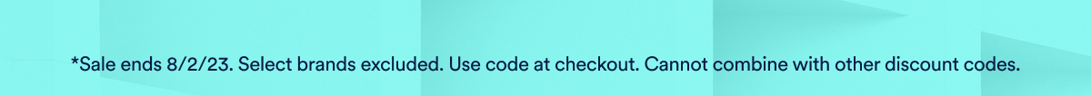 Sale end 8/2/23. Selec brands excluded. use code at checkout. Cannot combine with other discount codes.