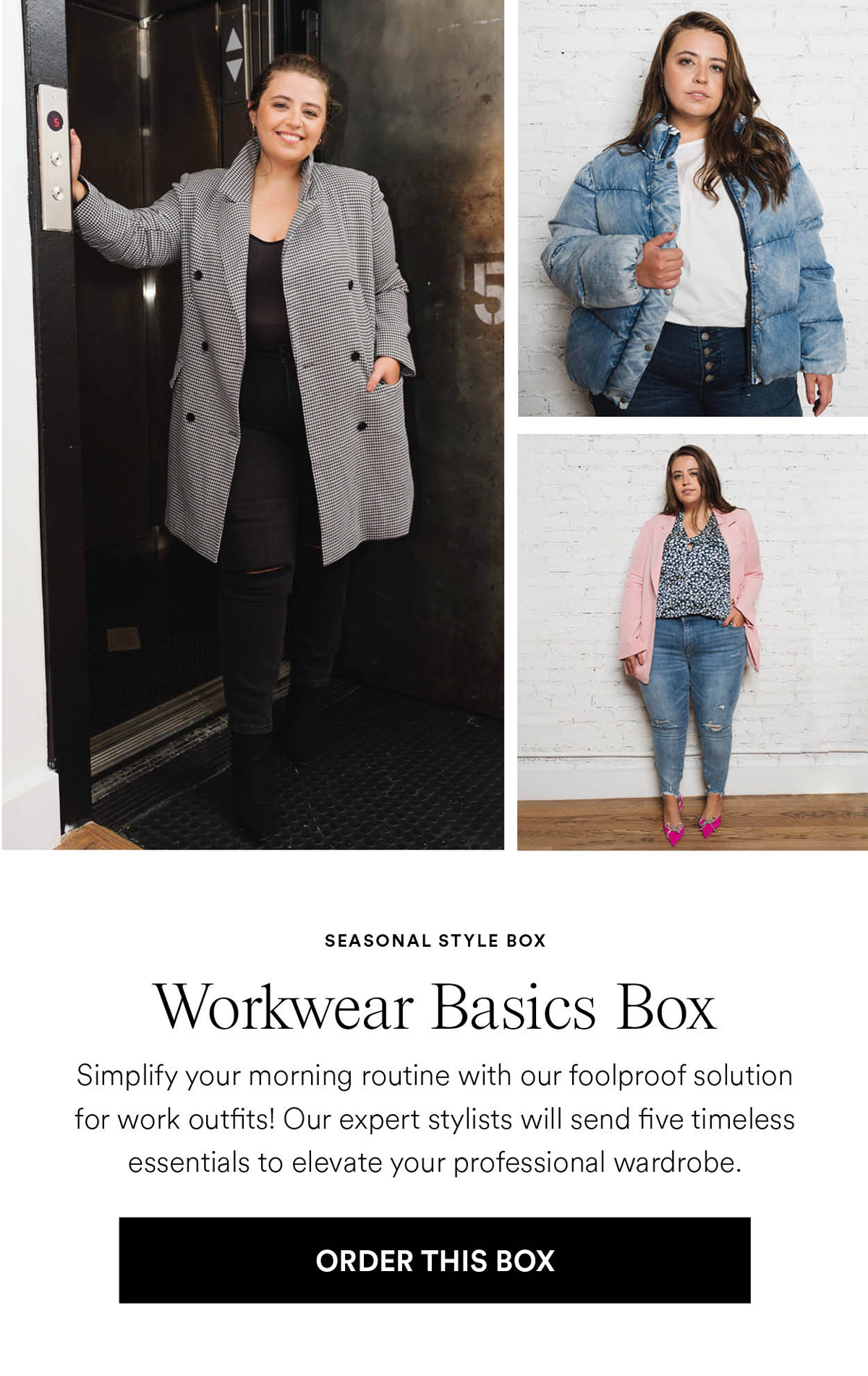 Workwear Basics Box. Simplify your morning routine with our foolproof solution for work outfits! Our expert stylists will send five timeless essentials to elevate your professional wardrobe. Order this box