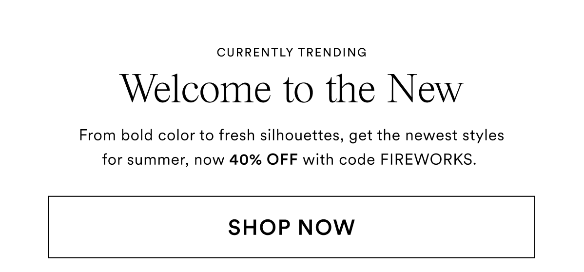 Welcome to the New. From bold color to fresh silhouettes, get the newest styles for summer, now 40% OFF with code FIREWORKS. Shop Now