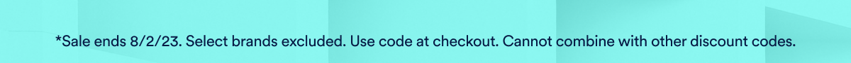 Sale end 8/2/23. Selec brands excluded. use code at checkout. Cannot combine with other discount codes.