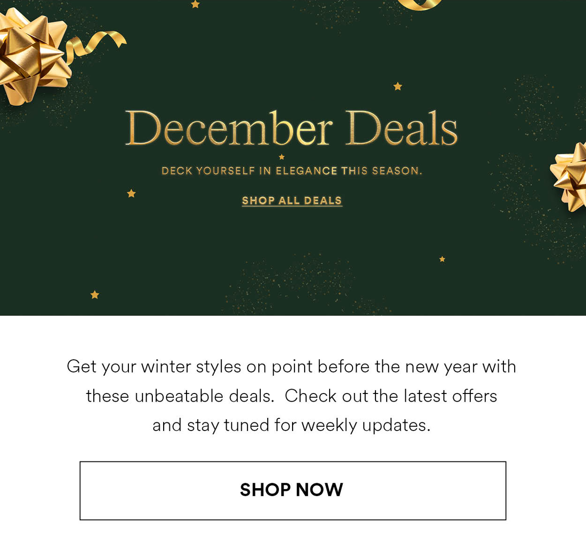 December Deals. Get your winter styles on point before the new year with these unbeatable deals. Check out the latest offers and stay tuned for weekly updates. Shop Now