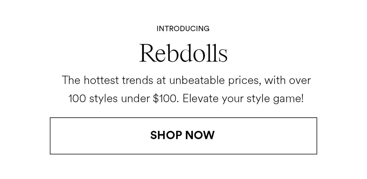 Introducing. Rebdolls. The hottest trends at unbeatable prices, with over 100 styles under $100. Elevate your style game! Shop Now