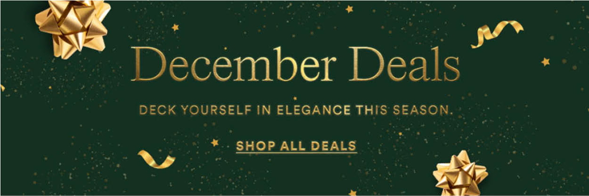 December Deal. Deck yourself in elegance this season. Shop All Deals