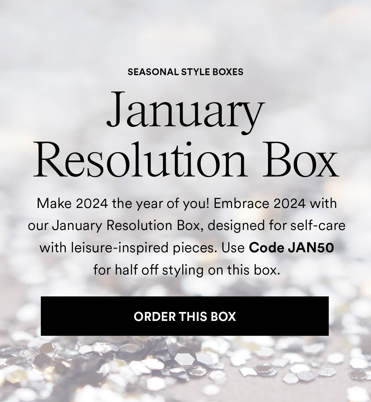 January. Resolution Box. Make 2024 the year of you! Embrace 2024 with our January Resolution Box, designed for self-care with leisure-inspired pieces. Order This Box